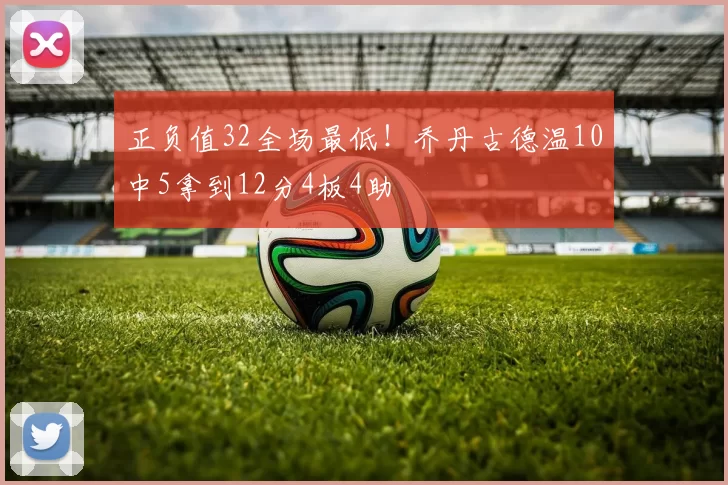 正负值32全场最低！乔丹古德温10中5拿到12分4板4助