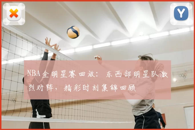 NBA全明星赛回放：东西部明星队激烈对阵，精彩时刻集锦回顾