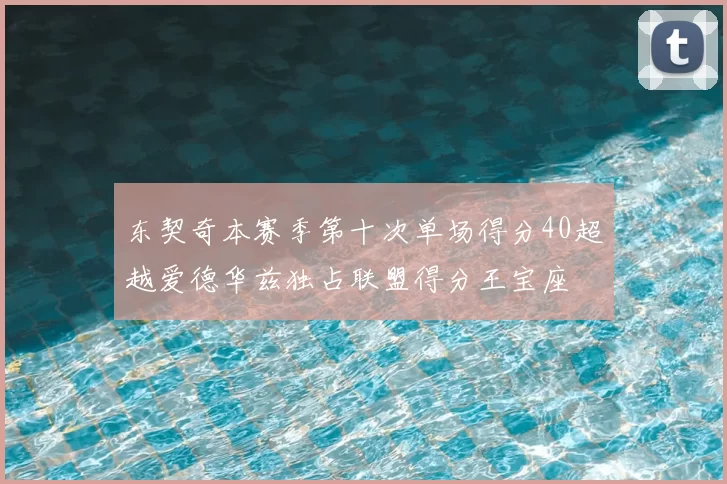 东契奇本赛季第十次单场得分40超越爱德华兹独占联盟得分王宝座