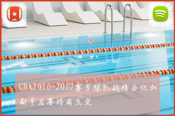 CBA2016-2017赛季球队战绩分化加剧季后赛格局生变