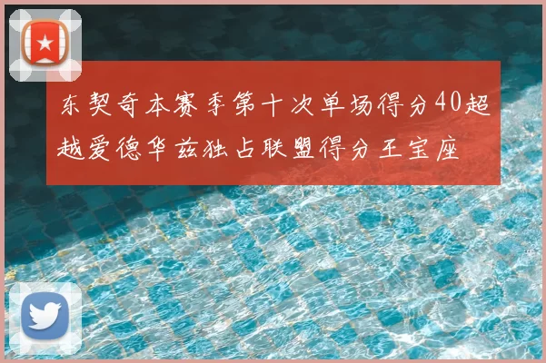 东契奇本赛季第十次单场得分40超越爱德华兹独占联盟得分王宝座