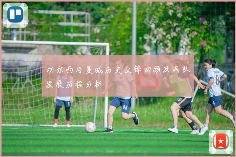 切尔西与曼城历史交锋回顾及两队发展历程分析