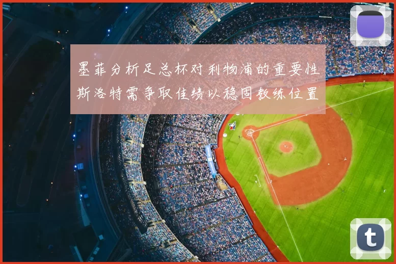墨菲分析足总杯对利物浦的重要性斯洛特需争取佳绩以稳固教练位置