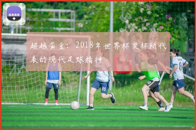 超越黄金:2018年世界杯奖杯所代表的现代足球精神