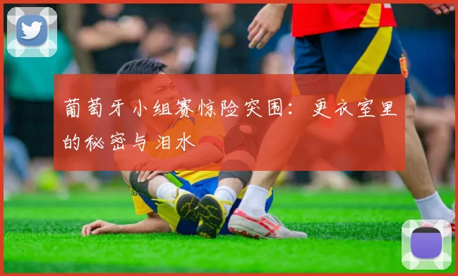 葡萄牙小组赛惊险突围:更衣室里的秘密与泪水