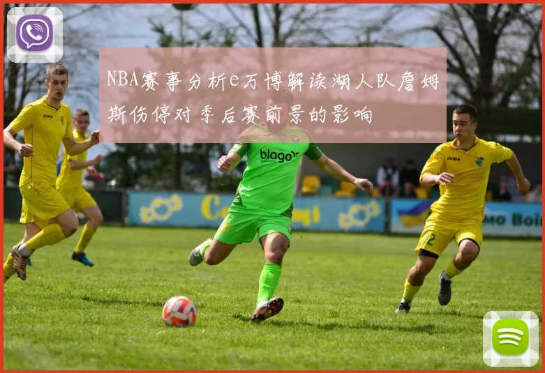 NBA赛事分析e万博解读湖人队詹姆斯伤停对季后赛前景的影响
