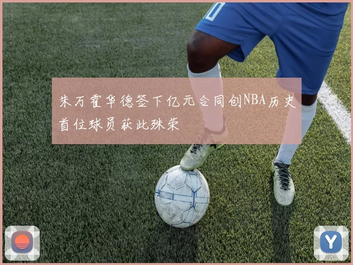 朱万霍华德签下亿元合同创NBA历史首位球员获此殊荣