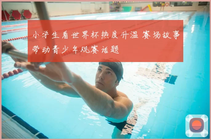小学生看世界杯热度升温 赛场故事带动青少年观赛话题