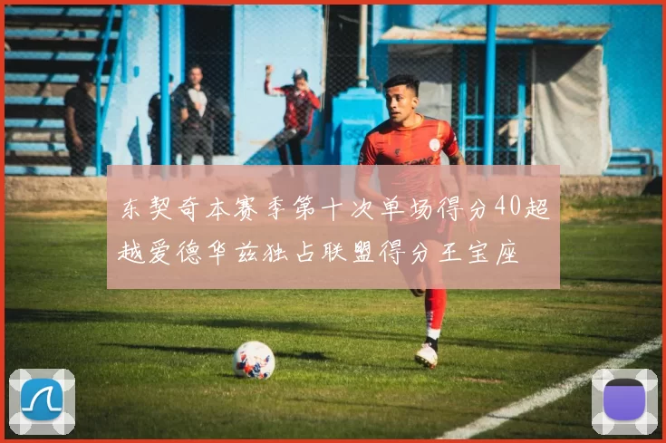 东契奇本赛季第十次单场得分40超越爱德华兹独占联盟得分王宝座