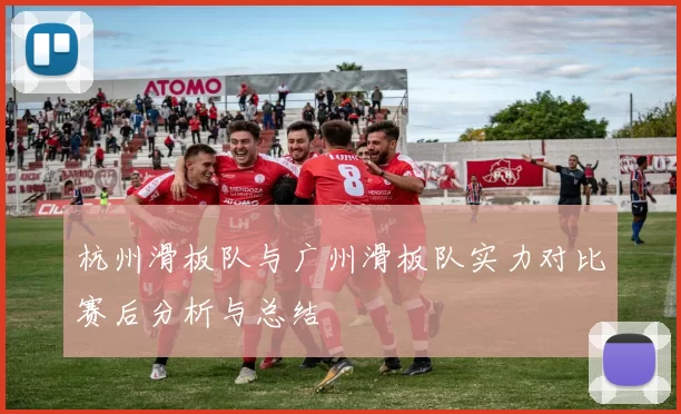 杭州滑板队与广州滑板队实力对比赛后分析与总结