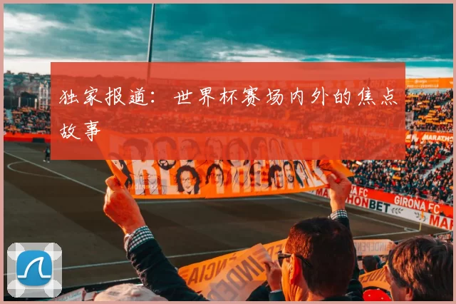 独家报道:世界杯赛场内外的焦点故事