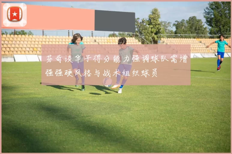 芬奇谈华子得分能力强调球队需增强强硬风格与战术组织球员