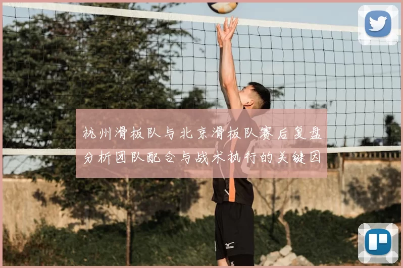 杭州滑板队与北京滑板队赛后复盘分析团队配合与战术执行的关键因素
