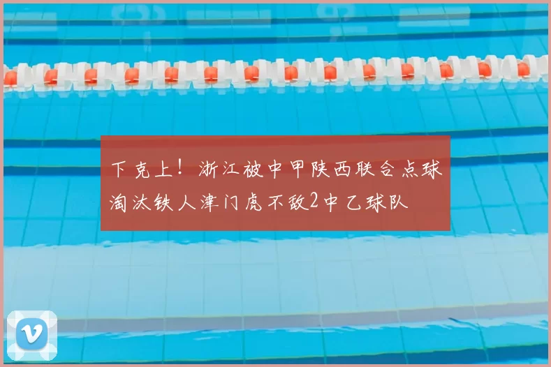 下克上!浙江被中甲陕西联合点球淘汰铁人津门虎不敌2中乙球队