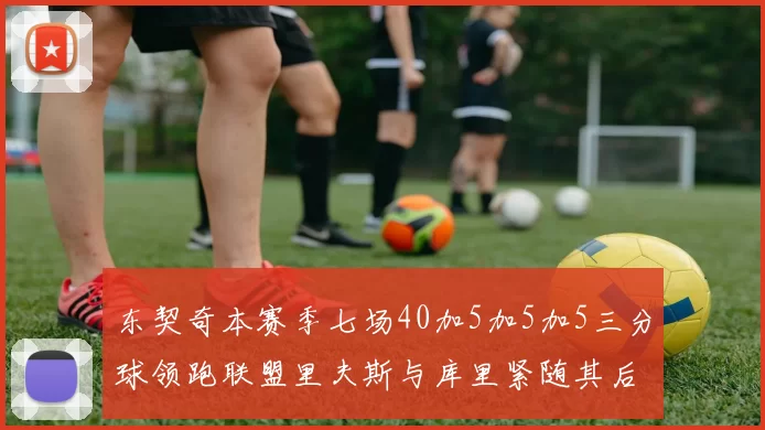 东契奇本赛季七场40加5加5加5三分球领跑联盟里夫斯与库里紧随其后