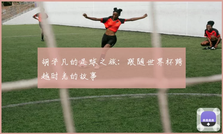 胡学凡的足球之旅:跟随世界杯跨越时光的故事