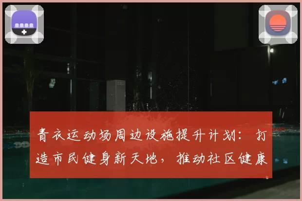 青衣运动场周边设施提升计划：打造市民健身新天地，推动社区健康发展
