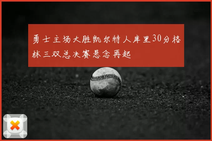勇士主场大胜凯尔特人库里30分格林三双总决赛悬念再起