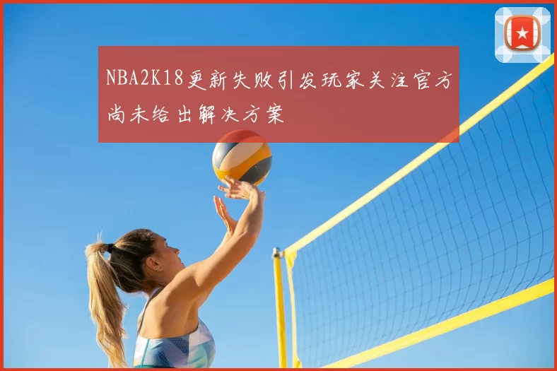 NBA2K18更新失败引发玩家关注官方尚未给出解决方案