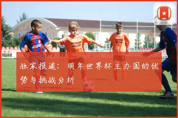 独家报道:明年世界杯主办国的优势与挑战分析