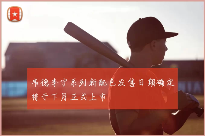 韦德李宁系列新配色发售日期确定将于下月正式上市