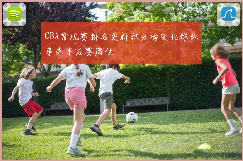 CBA常规赛排名更新积分榜变化球队争夺季后赛席位