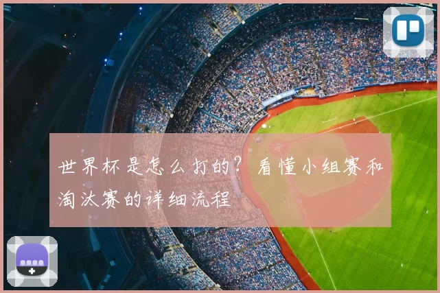 世界杯是怎么打的？看懂小组赛和淘汰赛的详细流程