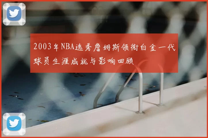 2003年NBA选秀詹姆斯领衔白金一代球员生涯成就与影响回顾