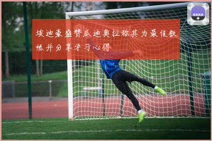 埃迪豪盛赞瓜迪奥拉称其为最佳教练并分享学习心得