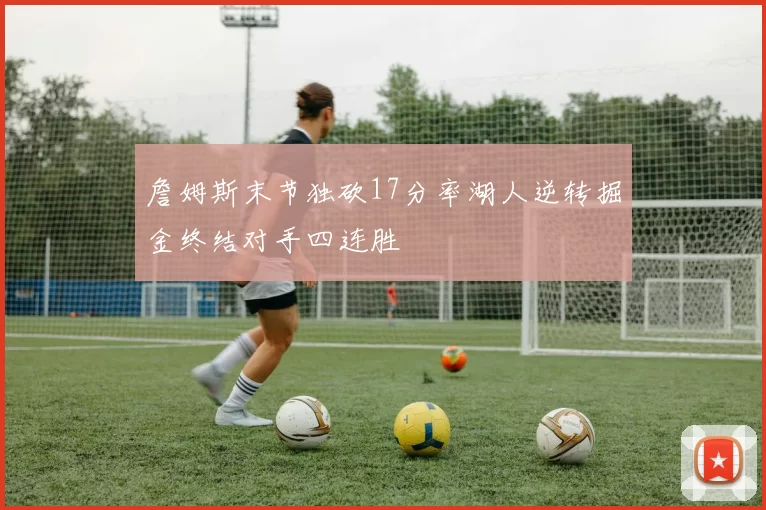 詹姆斯末节独砍17分率湖人逆转掘金终结对手四连胜
